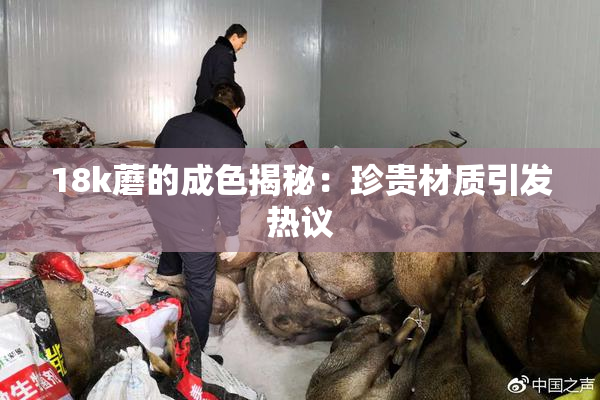 18k蘑的成色揭秘：珍贵材质引发热议