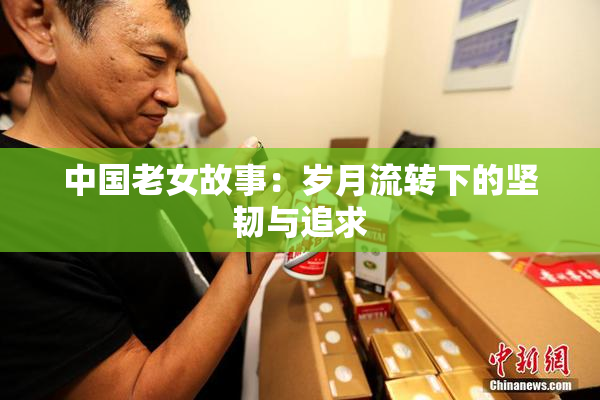 中国老女故事：岁月流转下的坚韧与追求