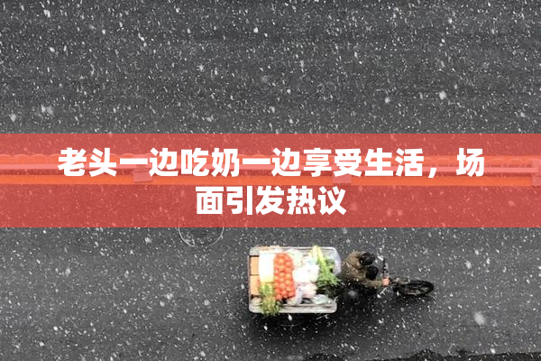 老头一边吃奶一边享受生活，场面引发热议