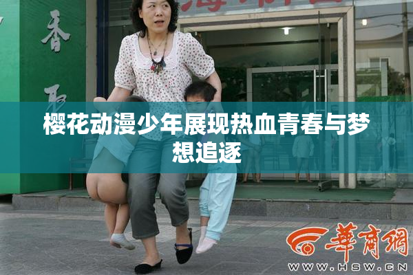 樱花动漫少年展现热血青春与梦想追逐