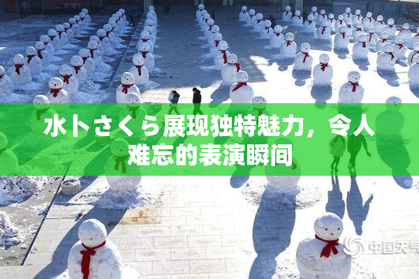 水卜さくら展现独特魅力，令人难忘的表演瞬间
