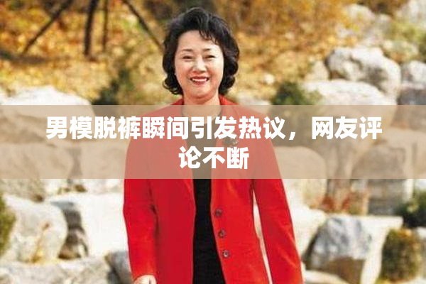男模脱裤瞬间引发热议，网友评论不断