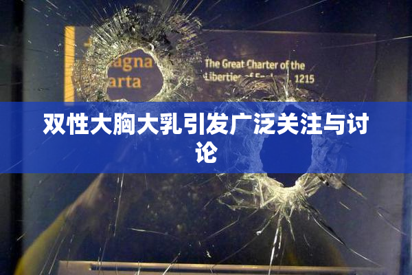 双性大胸大乳引发广泛关注与讨论
