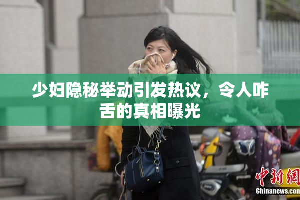 少妇隐秘举动引发热议，令人咋舌的真相曝光