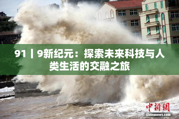 91丨9新纪元：探索未来科技与人类生活的交融之旅