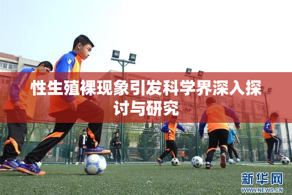 性生殖裸现象引发科学界深入探讨与研究