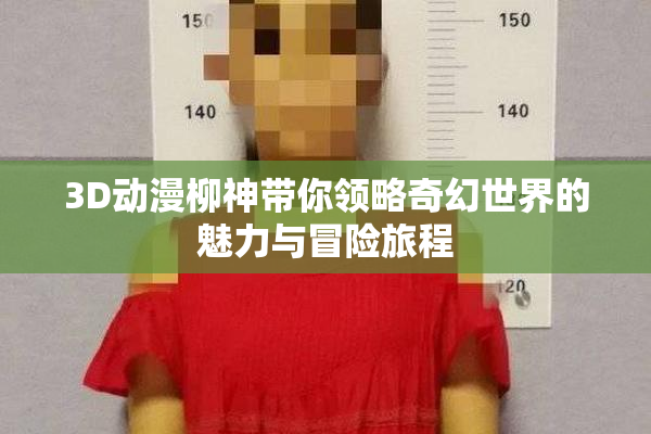 3D动漫柳神带你领略奇幻世界的魅力与冒险旅程