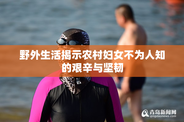 野外生活揭示农村妇女不为人知的艰辛与坚韧