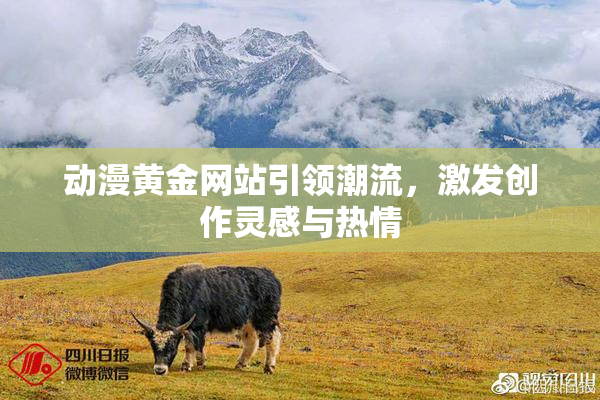 动漫黄金网站引领潮流，激发创作灵感与热情