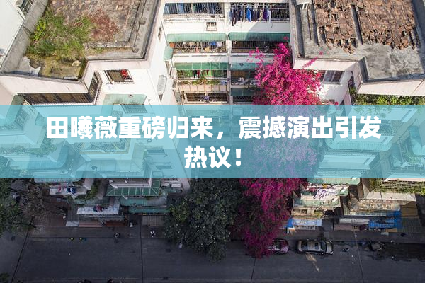 田曦薇重磅归来，震撼演出引发热议！