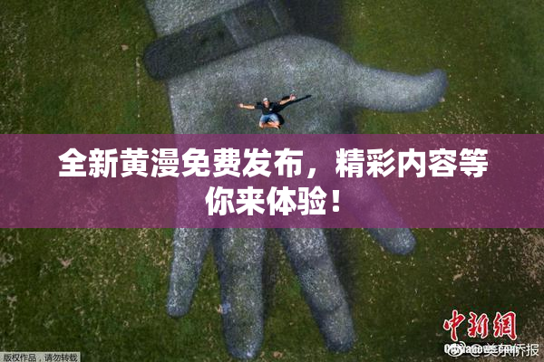 全新黄漫免费发布，精彩内容等你来体验！