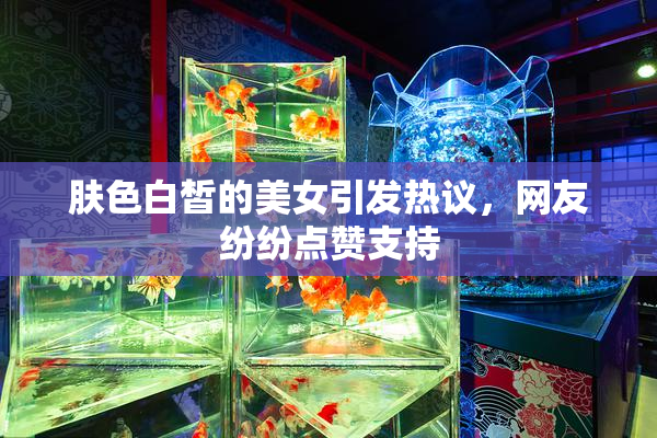肤色白皙的美女引发热议，网友纷纷点赞支持