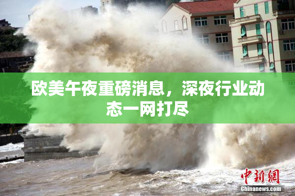 欧美午夜重磅消息，深夜行业动态一网打尽