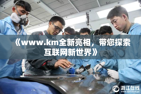 《www.km全新亮相，带您探索互联网新世界》