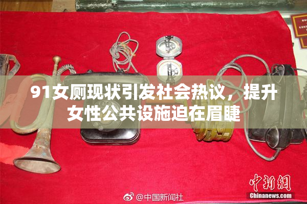 91女厕现状引发社会热议，提升女性公共设施迫在眉睫