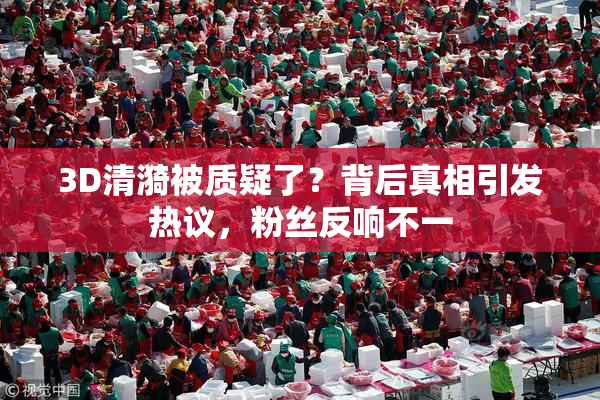 3D清漪被质疑了？背后真相引发热议，粉丝反响不一
