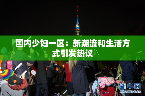 国内少妇一区：新潮流和生活方式引发热议