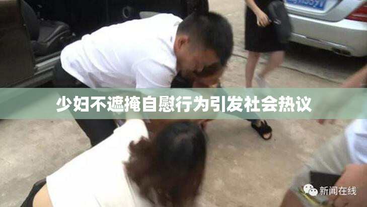 少妇不遮掩自慰行为引发社会热议
