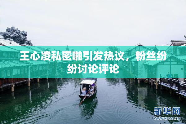 王心凌私密啪引发热议，粉丝纷纷讨论评论