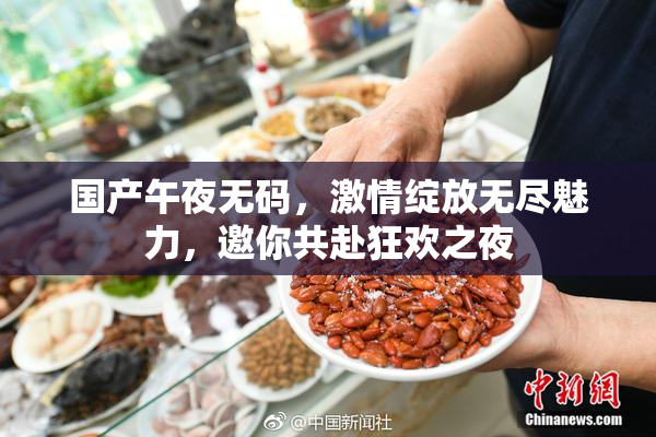 国产午夜无码，激情绽放无尽魅力，邀你共赴狂欢之夜