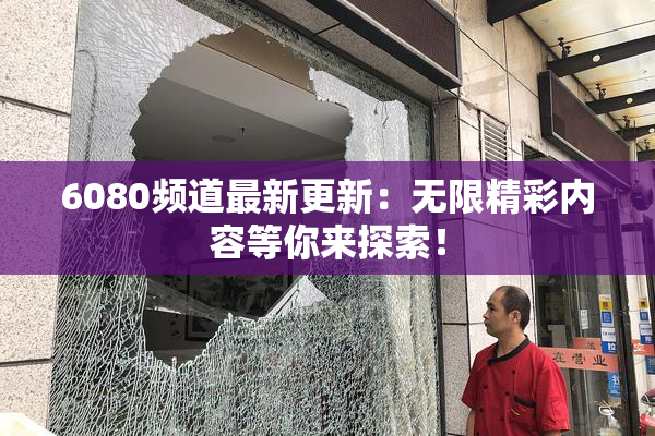 6080频道最新更新：无限精彩内容等你来探索！