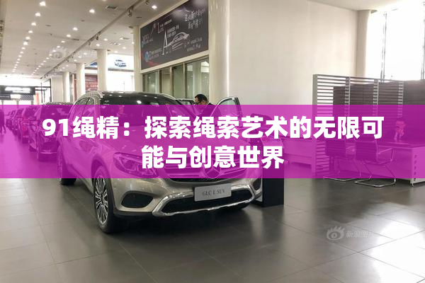 91绳精：探索绳索艺术的无限可能与创意世界
