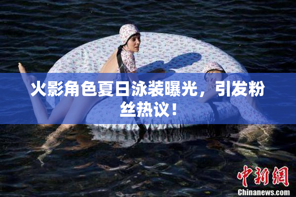 火影角色夏日泳装曝光，引发粉丝热议！