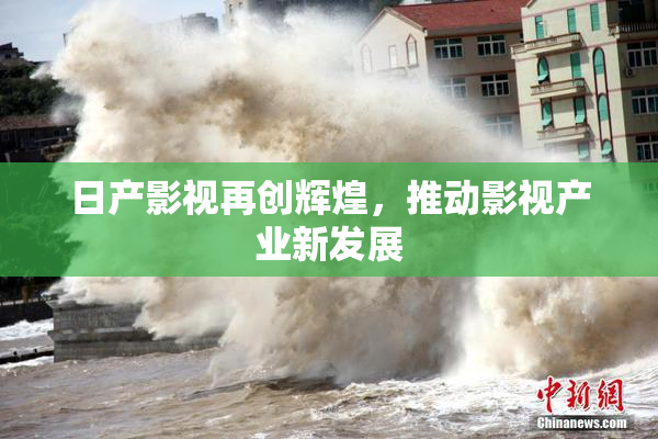 日产影视再创辉煌，推动影视产业新发展
