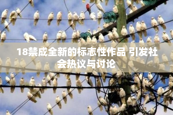 18禁成全新的标志性作品 引发社会热议与讨论