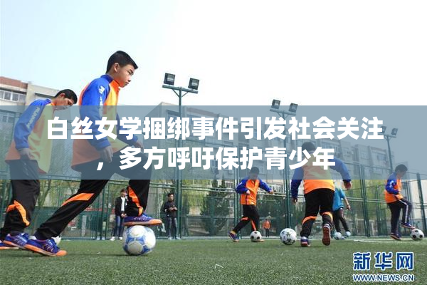 白丝女学捆绑事件引发社会关注，多方呼吁保护青少年