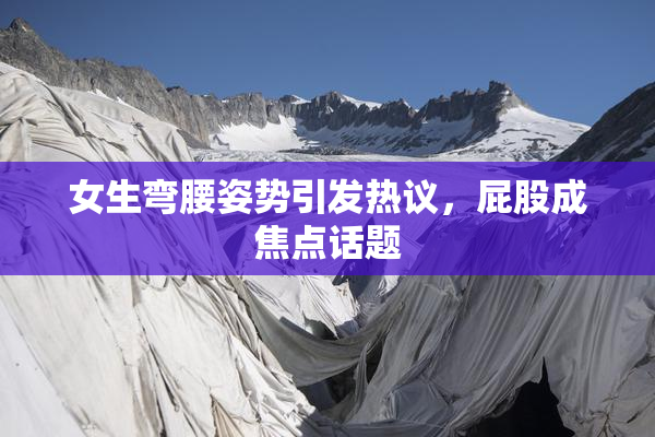 女生弯腰姿势引发热议，屁股成焦点话题