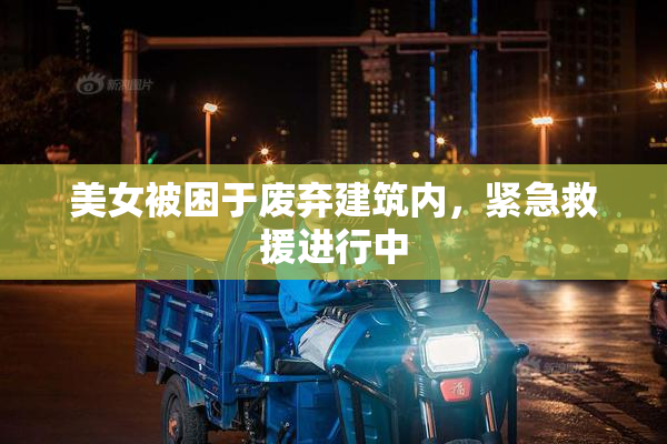 美女被困于废弃建筑内，紧急救援进行中