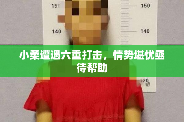 小柔遭遇六重打击，情势堪忧亟待帮助