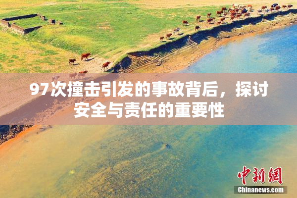 97次撞击引发的事故背后，探讨安全与责任的重要性