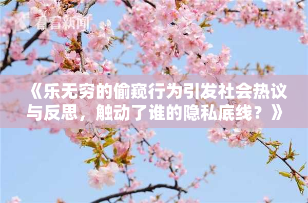 《乐无穷的偷窥行为引发社会热议与反思，触动了谁的隐私底线？》