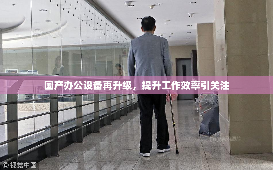 国产办公设备再升级，提升工作效率引关注
