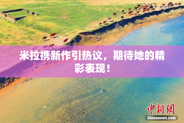 米拉携新作引热议，期待她的精彩表现！