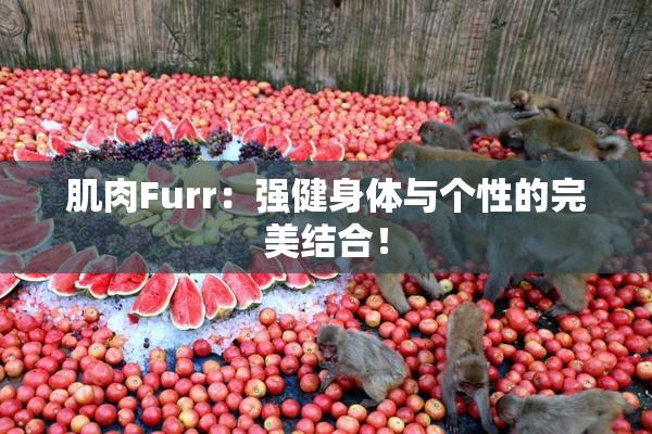 肌肉Furr：强健身体与个性的完美结合！