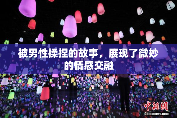 被男性揉捏的故事，展现了微妙的情感交融