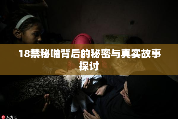 18禁秘啪背后的秘密与真实故事探讨
