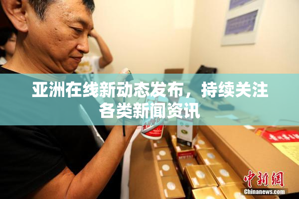 亚洲在线新动态发布，持续关注各类新闻资讯
