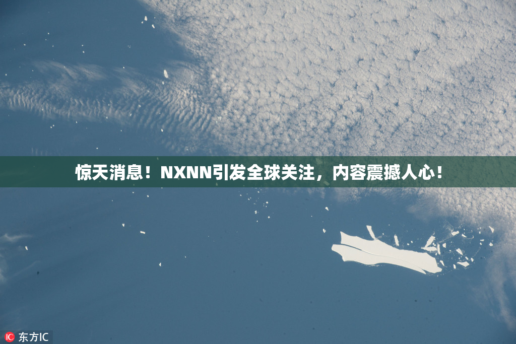 惊天消息！NXNN引发全球关注，内容震撼人心！