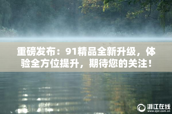 重磅发布：91精品全新升级，体验全方位提升，期待您的关注！