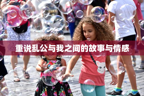重说乱公与我之间的故事与情感