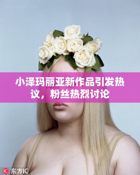 小泽玛丽亚新作品引发热议，粉丝热烈讨论