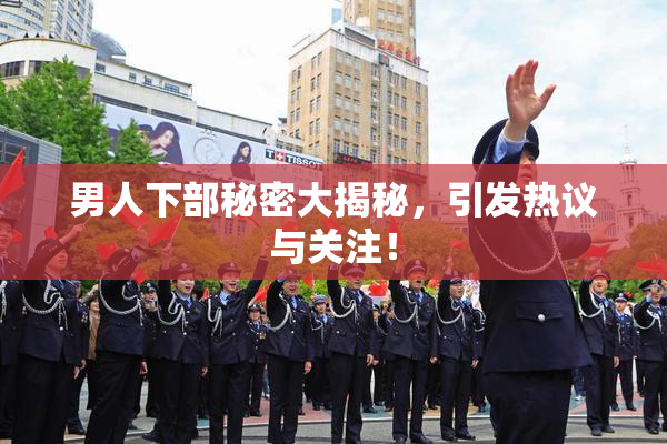 男人下部秘密大揭秘，引发热议与关注！