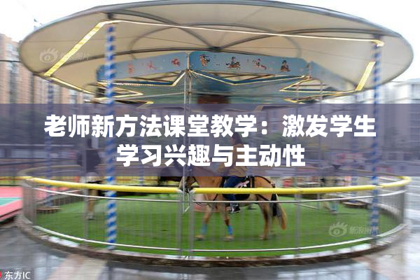 老师新方法课堂教学：激发学生学习兴趣与主动性