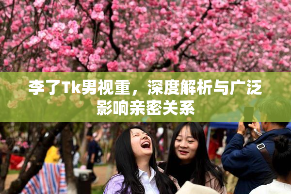 李了Tk男视重，深度解析与广泛影响亲密关系
