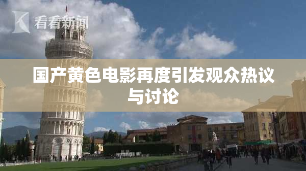 国产黄色电影再度引发观众热议与讨论