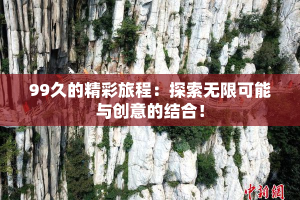 99久的精彩旅程：探索无限可能与创意的结合！